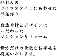 住む人のライフスタイルにあわせた部屋作り
自然素材とデザインにこだわったマンションリフォーム
貴方だけの素敵なお部屋を提案いたします。